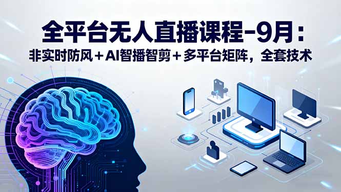 （15963期）全平台无人直播课程：非实时防风＋AI智播智剪＋多平台矩阵，9月全套技术