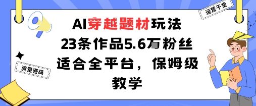 AI穿越题材玩法：23条作品收获5.6W粉丝适合全平台，保姆级教学