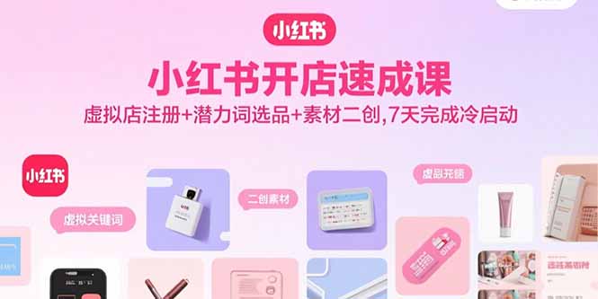 （15935期）小红书开店速成课，虚拟店注册+潜力词选品+素材二创，7天完成冷启动
