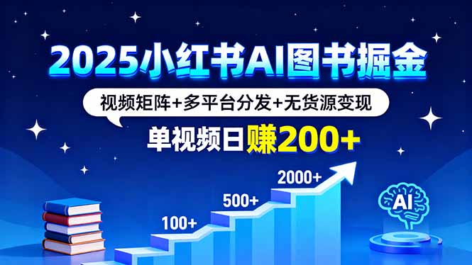 （16011期）2025小红书AI图书掘金，视频矩阵+多平台分发+无货源变现，单视频日赚200+
