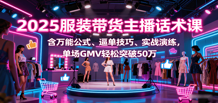 2025服装带货主播话术课，含万能公式、逼单技巧、实战演练，单场GMV轻松突破50万
