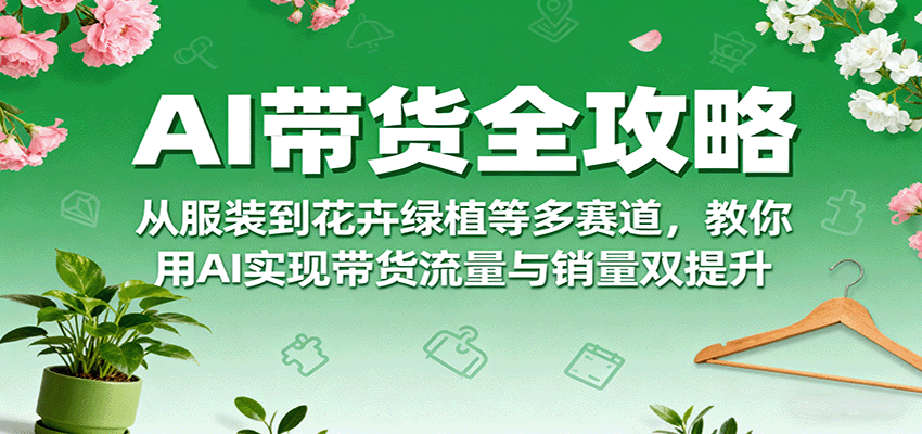 AI带货全攻略，从服装到花卉绿植等多赛道，教你用AI实现带货流量与销量双提升