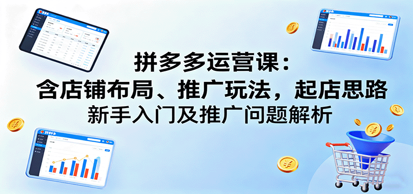 拼多多运营课：含店铺布局、推广玩法，起店思路，新手入门及推广问题解析