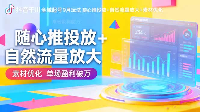 （16406期）抖音千川全域起号9月玩法 随心推投放+自然流量放大+素材优化 单场盈利破万