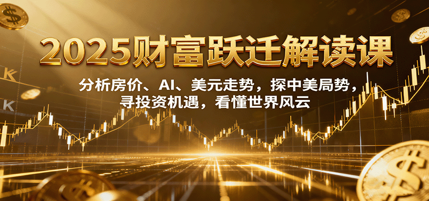 2025财富跃迁解读：分析房价、AI、美元走势，探中美局势，寻投资机遇，看懂世界风云