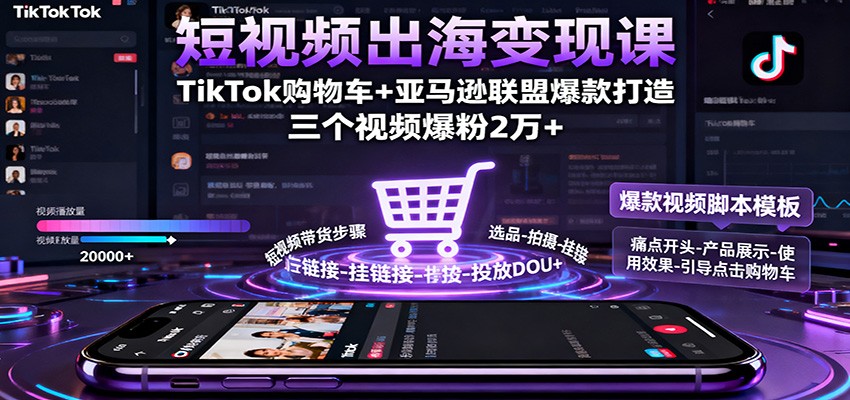短视频出海变现课：TikTok购物车+亚马逊联盟爆款打造，三个视频爆粉2万+