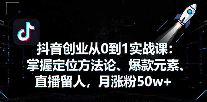 （16146期）抖音创业从0到1实战课：掌握定位方法论、爆款元素、直播留人，月涨粉50w+