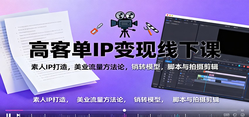 高客单IP变现线下大课：素人IP打造，美业流量方法论，销转模型，脚本与拍摄剪辑