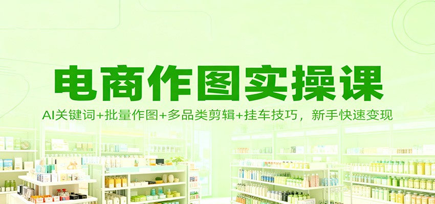 电商作图实操课：AI关键词+批量作图+多品类剪辑+挂车技巧，新手快速变现