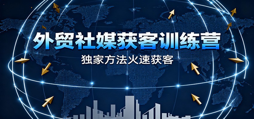 外贸社媒获客训练营，独家方法火速获客、提升成交，实现外贸降维打击