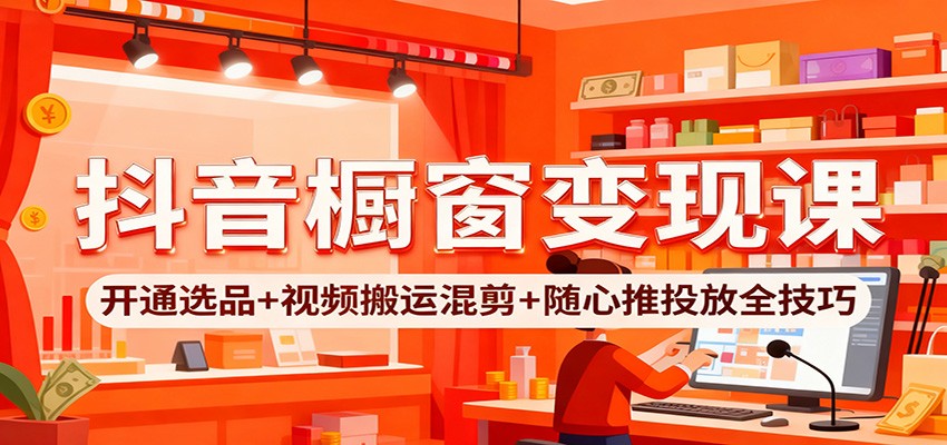 抖音橱窗变现课：开通选品+视频搬运混剪+随心推投放全技巧
