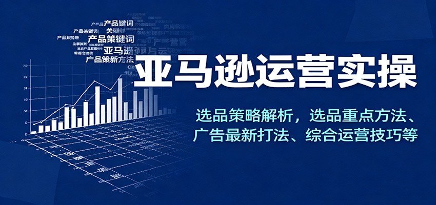 亚马逊运营实操，选品策略解析，选品重点方法、广告最新打法、综合运营技巧等