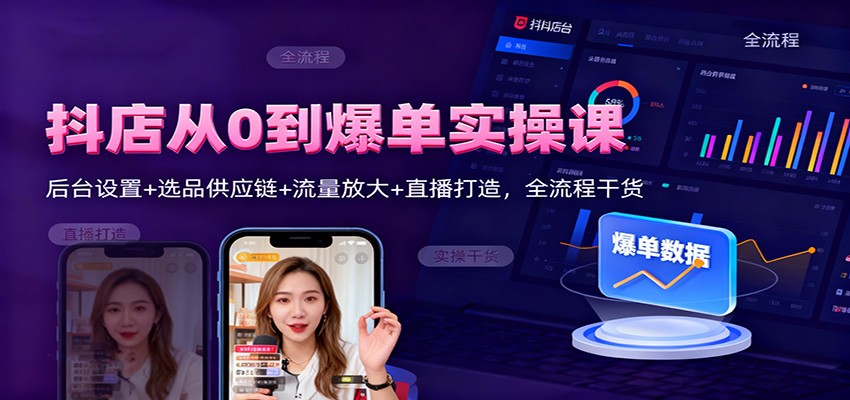 抖店从0到爆单实操课：后台设置+选品供应链+流量放大+直播打造，全流程干货