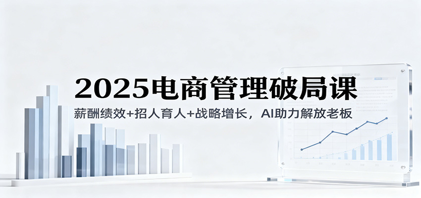2025电商管理破局课：薪酬绩效+招人育人+战略增长，AI助力解放老板（录音）