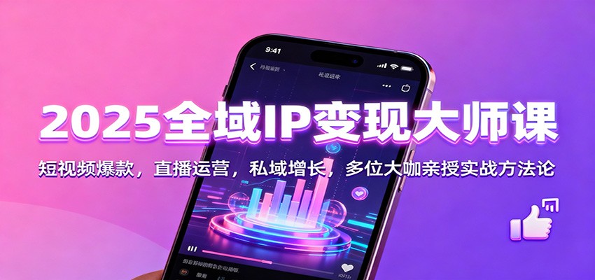 2025全域IP变现大师课：短视频爆款，直播运营，私域增长，多位大咖亲授实战方法论