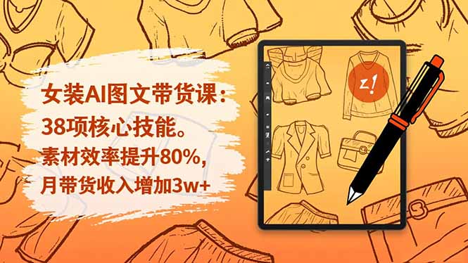 （16574期）女装AI图文带货课：38项核心技能，素材效率提升80%，月带货收入增加3w+