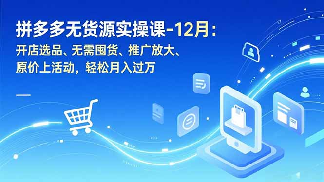 （16932期）拼多多无货源实操课-12月：开店选品、无需囤货、推广放大、原价上活动，轻松月入过万