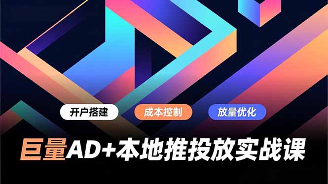 （16987期）巨量AD+本地推投放实战课，开户搭建、成本控制、放量优化，有效提升商家线上获客与转化效率