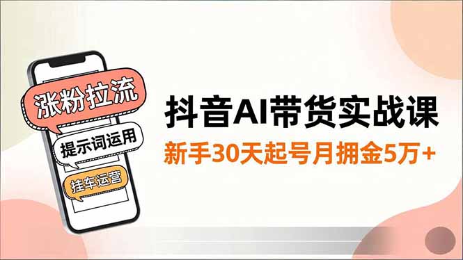 （16759期）抖音AI带货实战课，涨粉拉流、提示词运用、挂车运营，新手30天起号月佣金5万+