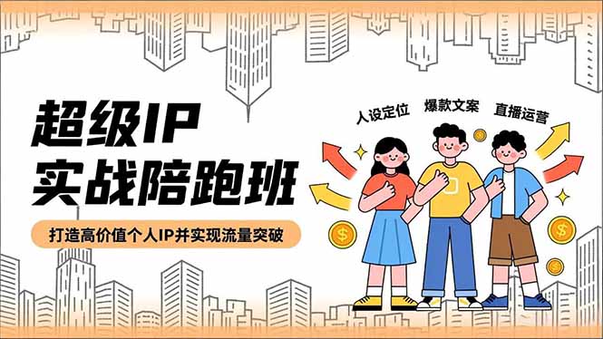 （16730期）超级IP实战陪跑班，人设定位、爆款文案、直播运营，打造高价值个人IP并实现流量突破