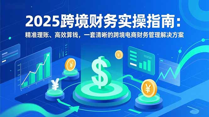 （16874期）2025跨境财务实操指南：精准理账、高效算钱，一套清晰的跨境电商财务管理解决方案