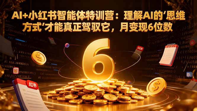 （17039期）AI+小红书智能体特训营2.0：理解AI的思维方式才能真正驾驭它，月变现6位数（更新-结营课）