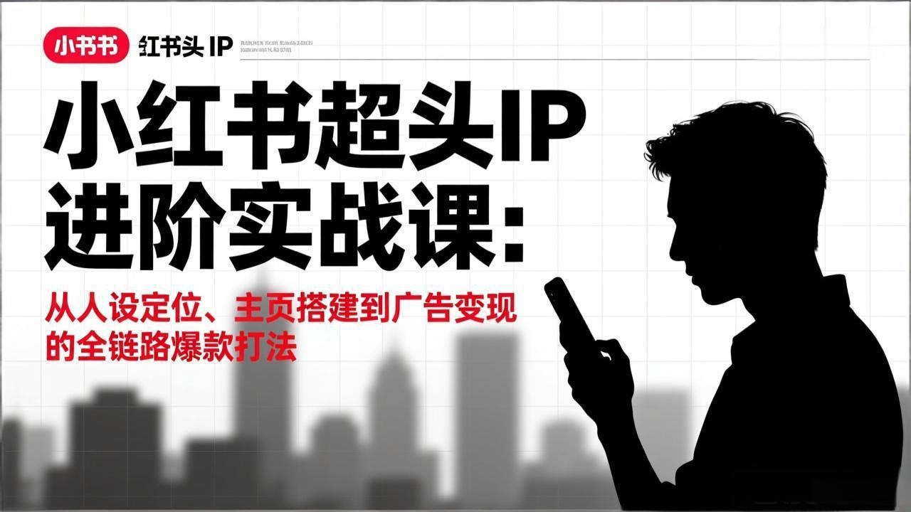 （17190期）小红书超头IP进阶实战课：从人设定位、主页搭建到广告变现的全链路爆款打法