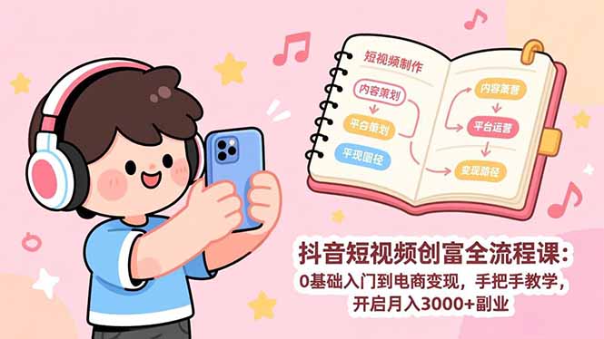 （17254期）抖音短视频创富全流程课：0基础入门到电商变现，手把手教学，开启月入3000+副业