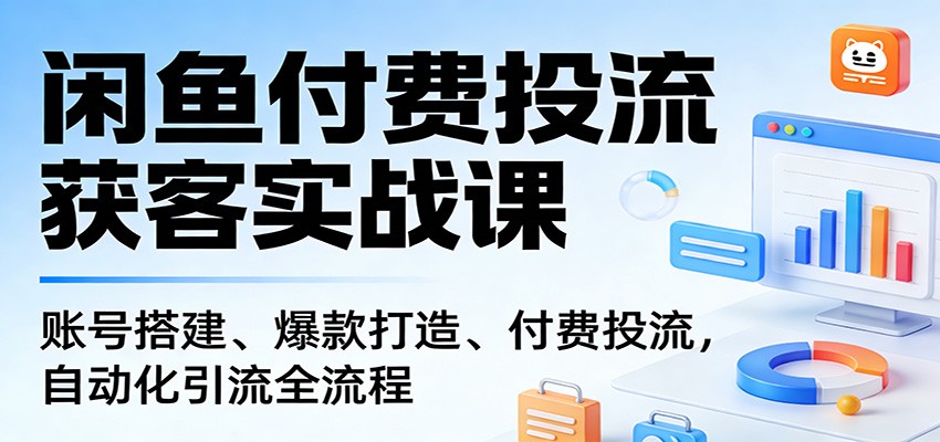 闲鱼付费投流获客实战课：账号搭建、爆款打造、付费投流， 自动化引流全流程