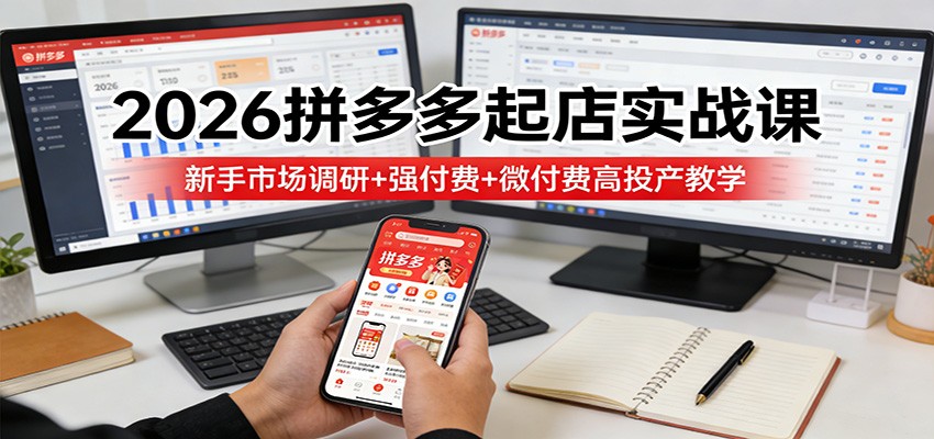 2026拼多多起店实战课：新手市场调研+强付费+微付费高投产教学