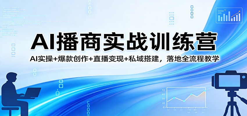 AI播商实战训练营：AI实操+爆款创作+直播变现+私域搭建，落地全流程教学