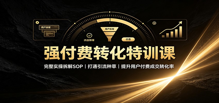 强付费转化特训课：完整实操拆解SOP，打通引流种草，提升用户付费成交转化率