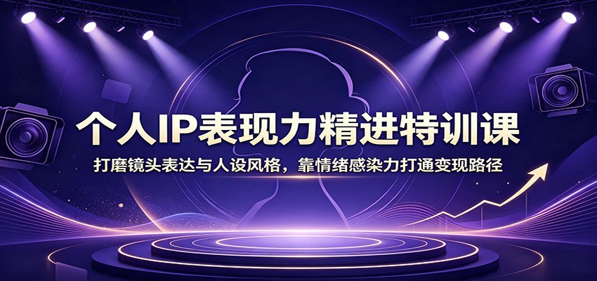 个人IP表现力精进特训课：打磨镜头表达与人设风格，靠情绪感染力打通变现路径