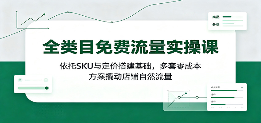 全类目免费流量实操课:依托SKU与定价搭建基础,多套零成本方案撬动店铺自然流量