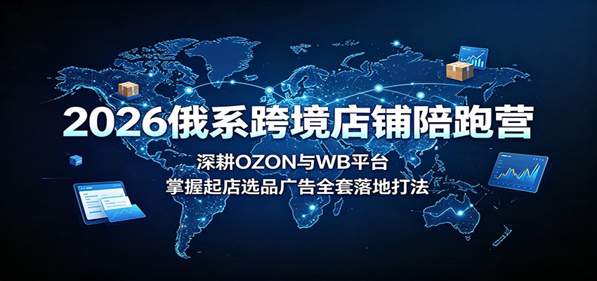 2026俄系跨境店铺陪跑营：深耕OZON与WB平台，掌握起店选品广告全套落地打法