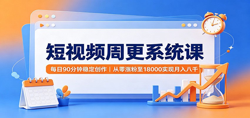 短视频周更系统课:每日90分钟稳定创作,从零涨粉至18000实现月入八千