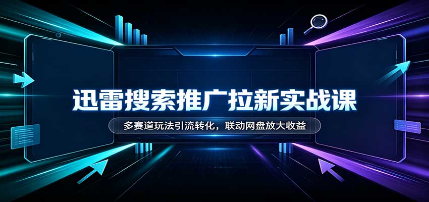 迅雷搜索推广拉新实战课:多赛道玩法引流转化,联动网盘放大收益