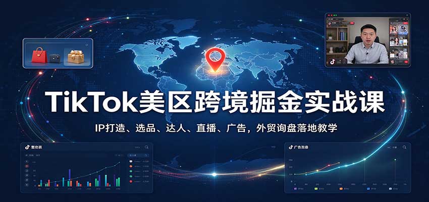 TikTok美区跨境掘金实战课：IP打造、选品、达人、直播、广告，外贸询盘落地教学