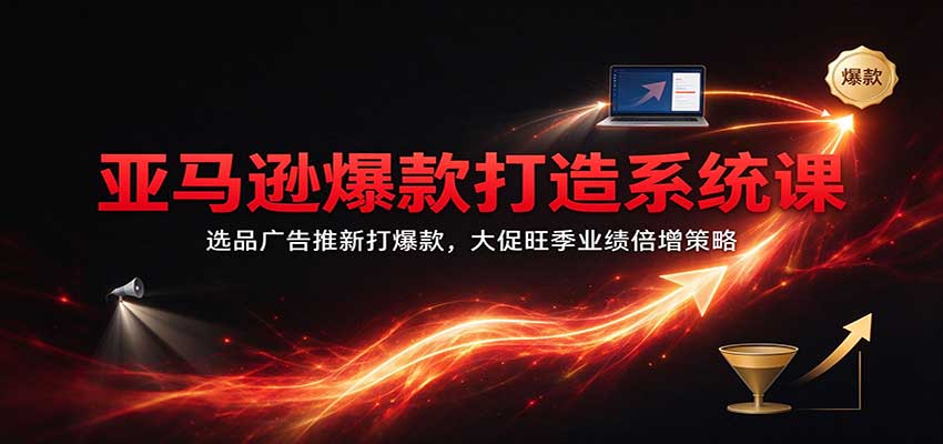 亚马逊爆款打造系统课:选品广告推新打爆款,大促旺季业绩倍增策略