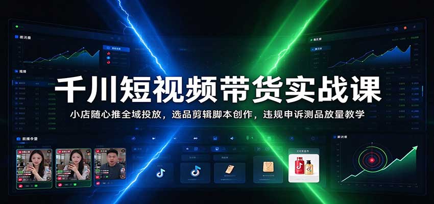 千川短视频带货实战课：小店随心推全域投放，选品剪辑脚本创作，违规申诉测品放量教学