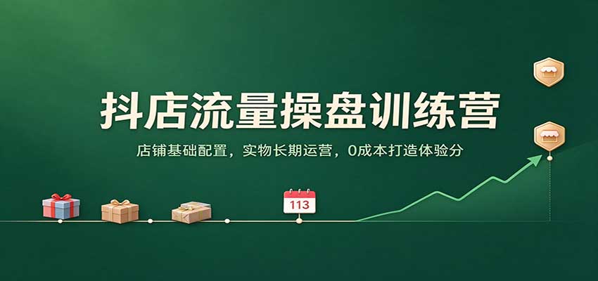 抖店流量操盘训练营：店铺基础配置，实物长期运营，0成本打造体验分