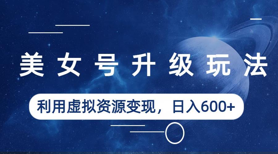 (6436期)美女号升级玩法,利用虚拟资源变现,日入600+(教程+素材) (6436期)美女号升级玩法,利用虚拟资源变现,日入600+(教程+素材)