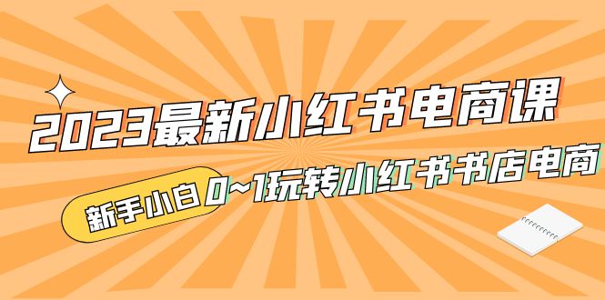（5219期）2023最新小红书·电商课，新手小白从0~1玩转小红书书店电商