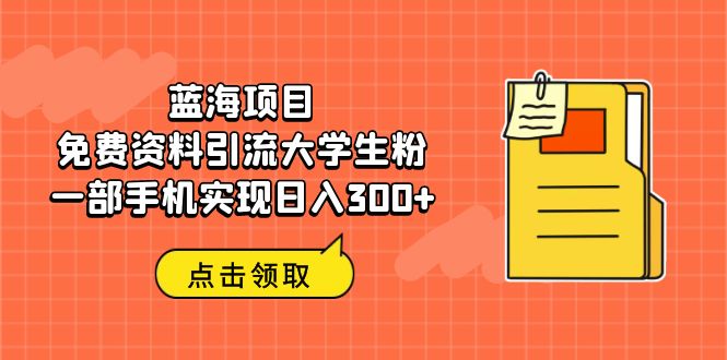 （6546期）蓝海项目，免费资料引流大学生粉一部手机实现日入300+