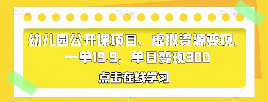 幼儿园公开课项目,虚拟资源变现,一单19.9,单日变现300