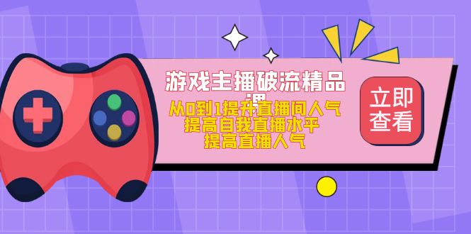 （4892期）游戏主播破流精品课，从0到1提升直播间人气 提高自我直播水平 提高直播人气