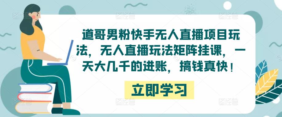 道哥男粉快手无人直播项目玩法,无人直播玩法矩阵挂课,一天大几千的进账,搞钱真快!